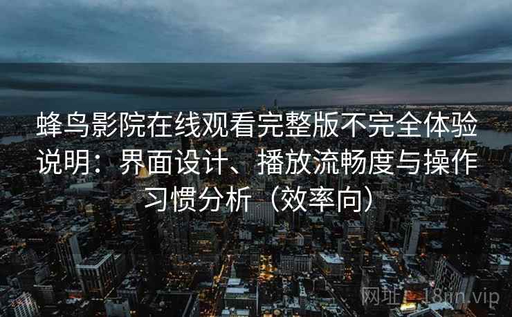 蜂鸟影院在线观看完整版不完全体验说明：界面设计、播放流畅度与操作习惯分析（效率向）