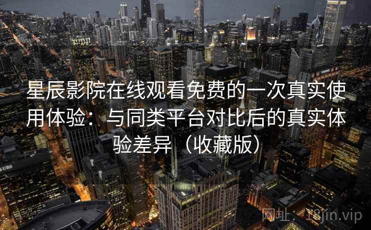 星辰影院在线观看免费的一次真实使用体验：与同类平台对比后的真实体验差异（收藏版）