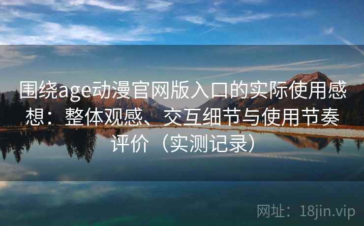围绕age动漫官网版入口的实际使用感想：整体观感、交互细节与使用节奏评价（实测记录）