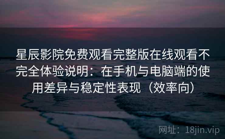 星辰影院免费观看完整版在线观看不完全体验说明：在手机与电脑端的使用差异与稳定性表现（效率向）