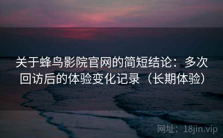 关于蜂鸟影院官网的简短结论：多次回访后的体验变化记录（长期体验）