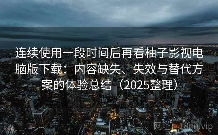 连续使用一段时间后再看柚子影视电脑版下载：内容缺失、失效与替代方案的体验总结（2025整理）