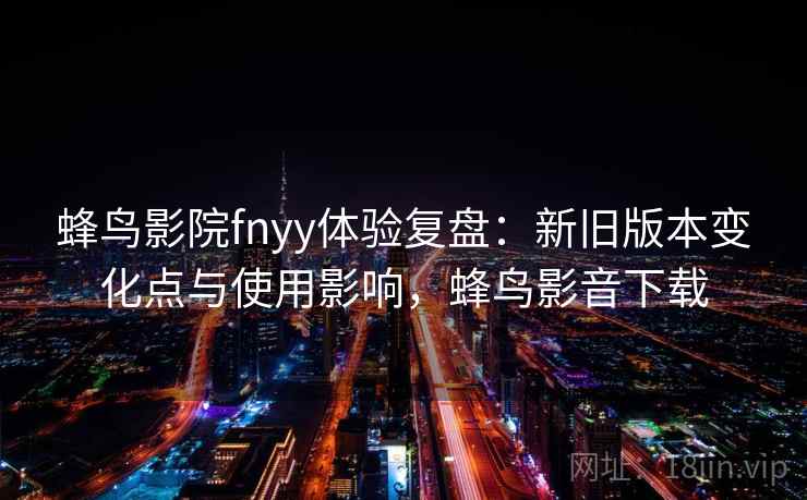 蜂鸟影院fnyy体验复盘：新旧版本变化点与使用影响，蜂鸟影音下载