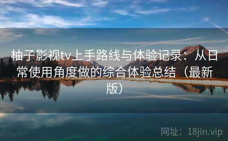柚子影视tv上手路线与体验记录：从日常使用角度做的综合体验总结（最新版）