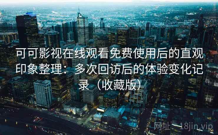可可影视在线观看免费使用后的直观印象整理：多次回访后的体验变化记录（收藏版）
