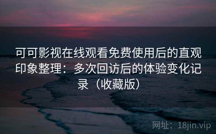 可可影视在线观看免费使用后的直观印象整理：多次回访后的体验变化记录（收藏版）