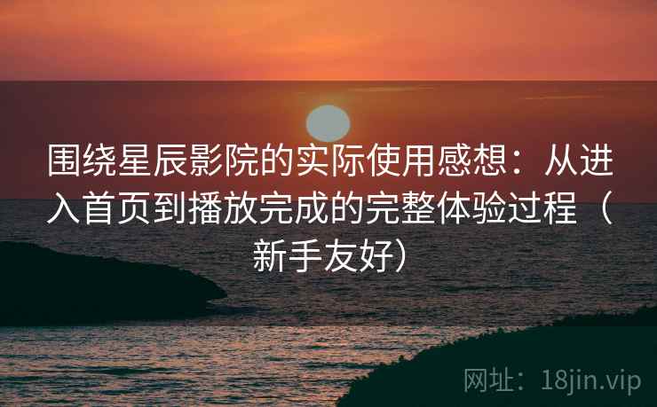 围绕星辰影院的实际使用感想：从进入首页到播放完成的完整体验过程（新手友好）