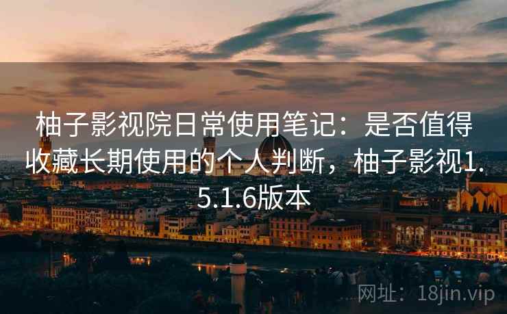 柚子影视院日常使用笔记：是否值得收藏长期使用的个人判断，柚子影视1.5.1.6版本