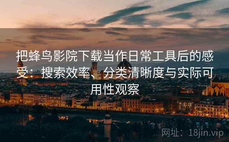 把蜂鸟影院下载当作日常工具后的感受：搜索效率、分类清晰度与实际可用性观察