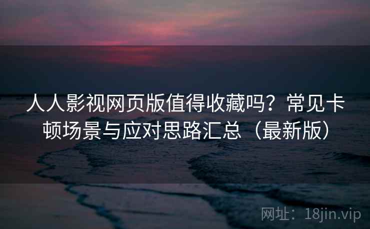 人人影视网页版值得收藏吗？常见卡顿场景与应对思路汇总（最新版）