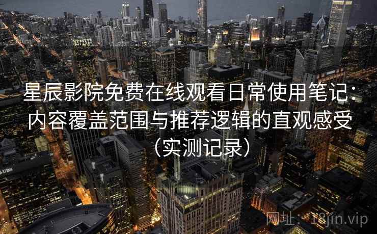 星辰影院免费在线观看日常使用笔记：内容覆盖范围与推荐逻辑的直观感受（实测记录）