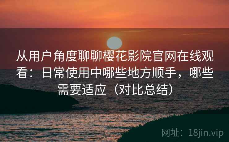 从用户角度聊聊樱花影院官网在线观看：日常使用中哪些地方顺手，哪些需要适应（对比总结）