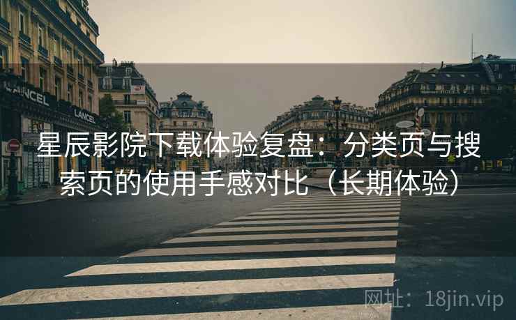 星辰影院下载体验复盘：分类页与搜索页的使用手感对比（长期体验）