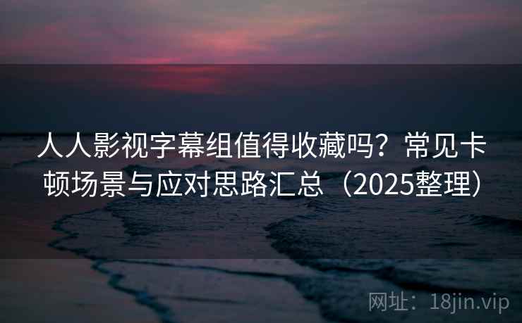人人影视字幕组值得收藏吗？常见卡顿场景与应对思路汇总（2025整理）
