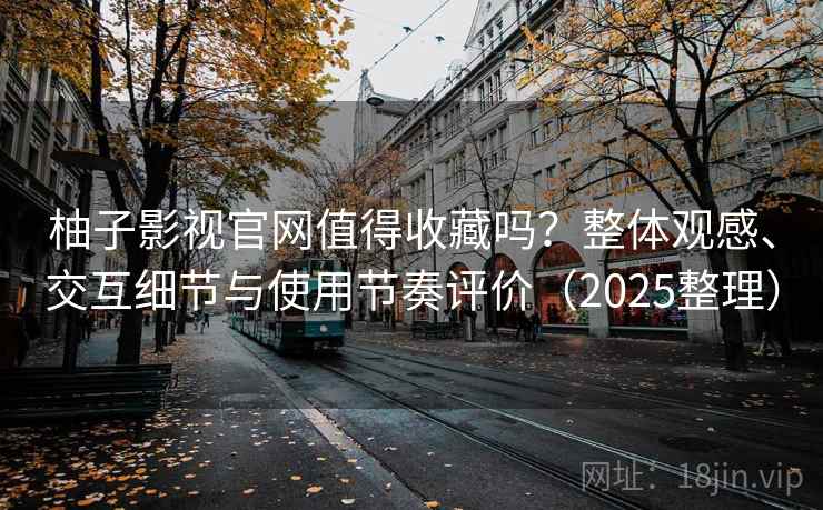 柚子影视官网值得收藏吗？整体观感、交互细节与使用节奏评价（2025整理）