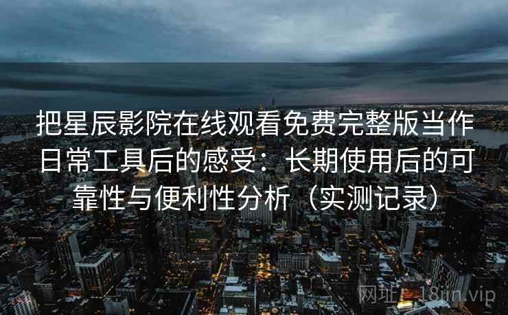把星辰影院在线观看免费完整版当作日常工具后的感受：长期使用后的可靠性与便利性分析（实测记录）