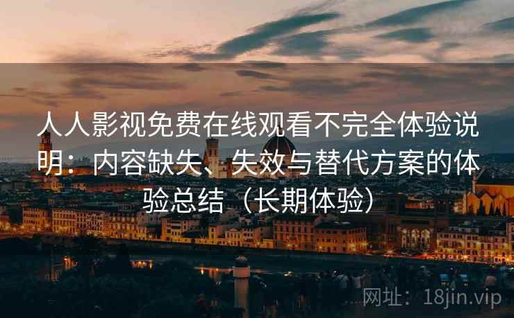 人人影视免费在线观看不完全体验说明：内容缺失、失效与替代方案的体验总结（长期体验）