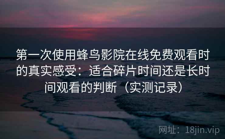 第一次使用蜂鸟影院在线免费观看时的真实感受：适合碎片时间还是长时间观看的判断（实测记录）