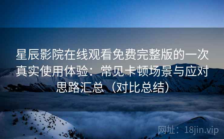 星辰影院在线观看免费完整版的一次真实使用体验：常见卡顿场景与应对思路汇总（对比总结）