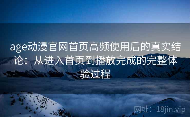 age动漫官网首页高频使用后的真实结论：从进入首页到播放完成的完整体验过程