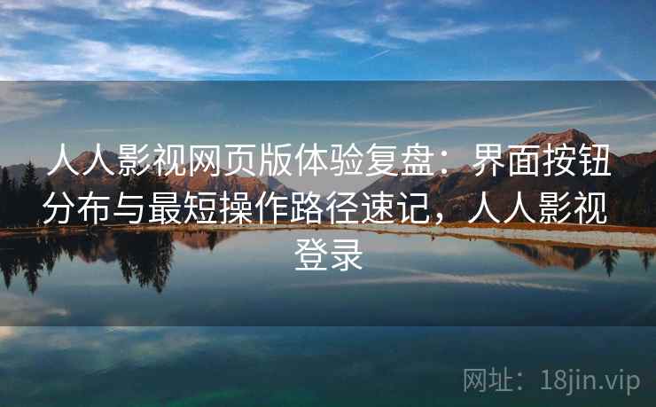 人人影视网页版体验复盘：界面按钮分布与最短操作路径速记，人人影视 登录