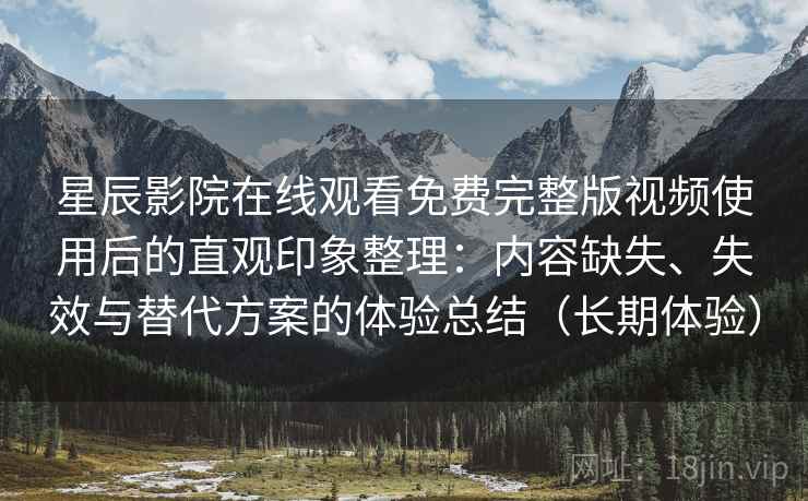 星辰影院在线观看免费完整版视频使用后的直观印象整理：内容缺失、失效与替代方案的体验总结（长期体验）