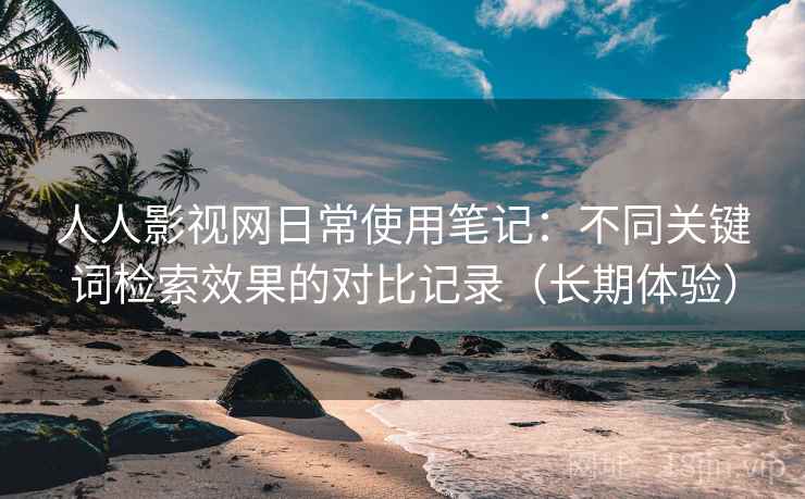 人人影视网日常使用笔记:不同关键词检索效果的对比记录(长期体验) 人人影视网日常使用笔记:不同关键词检索效果的对比记录(长期体验)