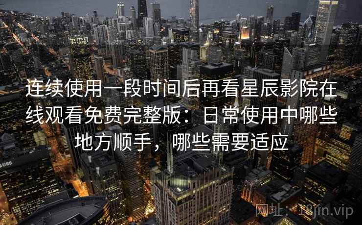 连续使用一段时间后再看星辰影院在线观看免费完整版:日常使用中哪些地方顺手,哪些需要适应 连续使用一段时间后再看星辰影院在线观看免费完整版:日常使用中哪些地方顺手,哪些需要适应