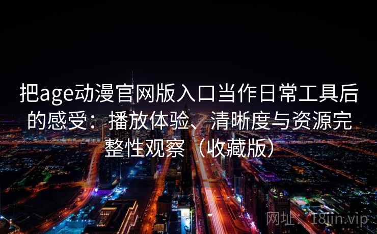 把age动漫官网版入口当作日常工具后的感受:播放体验、清晰度与资源完整性观察(收藏版) 把age动漫官网版入口当作日常工具后的感受:播放体验、清晰度与资源完整性观察(收藏版)