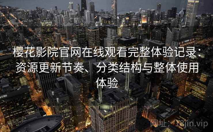 樱花影院官网在线观看完整体验记录：资源更新节奏、分类结构与整体使用体验