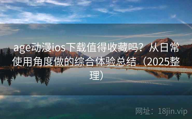 age动漫ios下载值得收藏吗？从日常使用角度做的综合体验总结（2025整理）