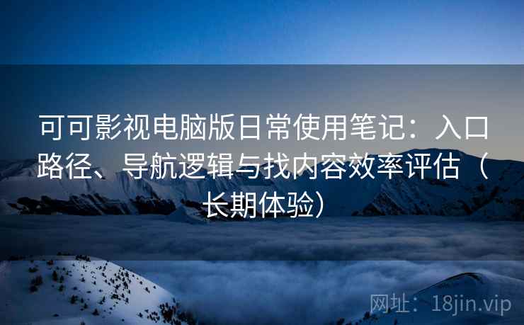 可可影视电脑版日常使用笔记：入口路径、导航逻辑与找内容效率评估（长期体验）