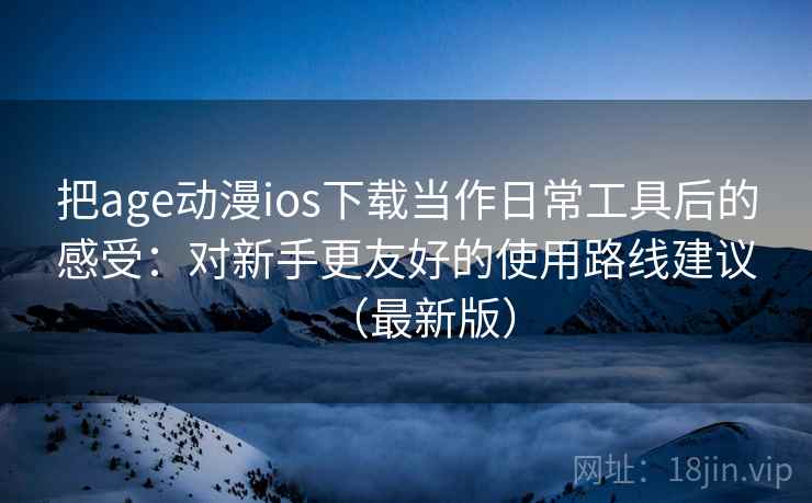 把age动漫ios下载当作日常工具后的感受:对新手更友好的使用路线建议(最新版) 把age动漫ios下载当作日常工具后的感受:对新手更友好的使用路线建议(最新版)