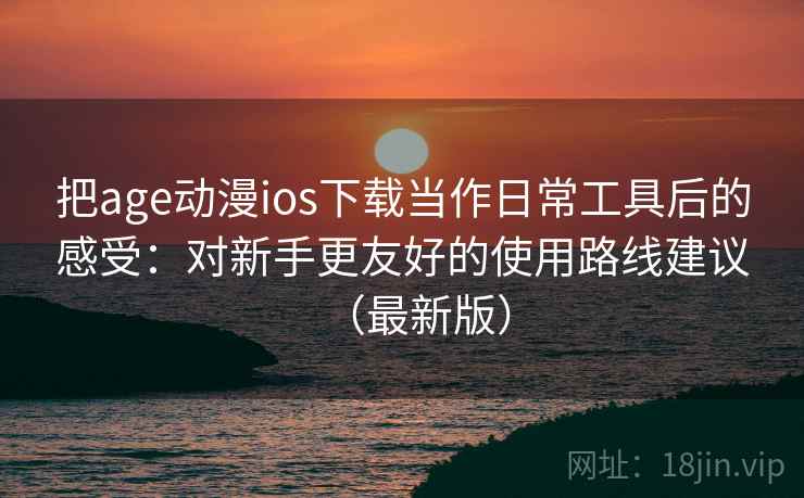 把age动漫ios下载当作日常工具后的感受:对新手更友好的使用路线建议(最新版) 把age动漫ios下载当作日常工具后的感受:对新手更友好的使用路线建议(最新版)