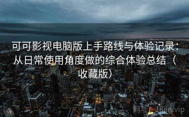 可可影视电脑版上手路线与体验记录：从日常使用角度做的综合体验总结（收藏版）