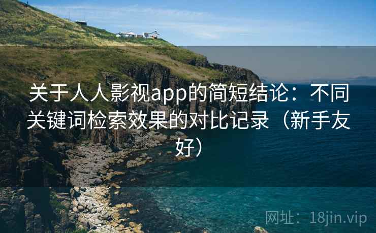 关于人人影视app的简短结论：不同关键词检索效果的对比记录（新手友好）