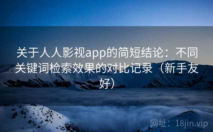 关于人人影视app的简短结论：不同关键词检索效果的对比记录（新手友好）