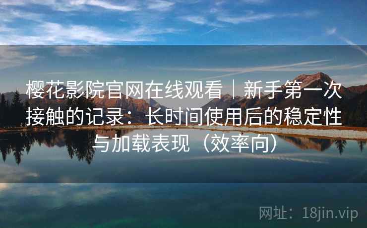 樱花影院官网在线观看|新手第一次接触的记录:长时间使用后的稳定性与加载表现(效率向) 樱花影院官网在线观看|新手第一次接触的记录:长时间使用后的稳定性与加载表现(效率向)