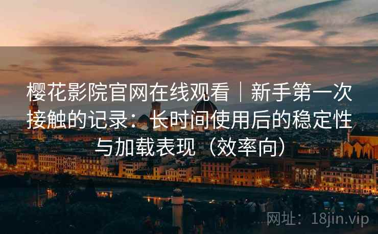 樱花影院官网在线观看|新手第一次接触的记录:长时间使用后的稳定性与加载表现(效率向) 樱花影院官网在线观看|新手第一次接触的记录:长时间使用后的稳定性与加载表现(效率向)