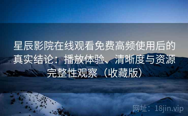 星辰影院在线观看免费高频使用后的真实结论：播放体验、清晰度与资源完整性观察（收藏版）