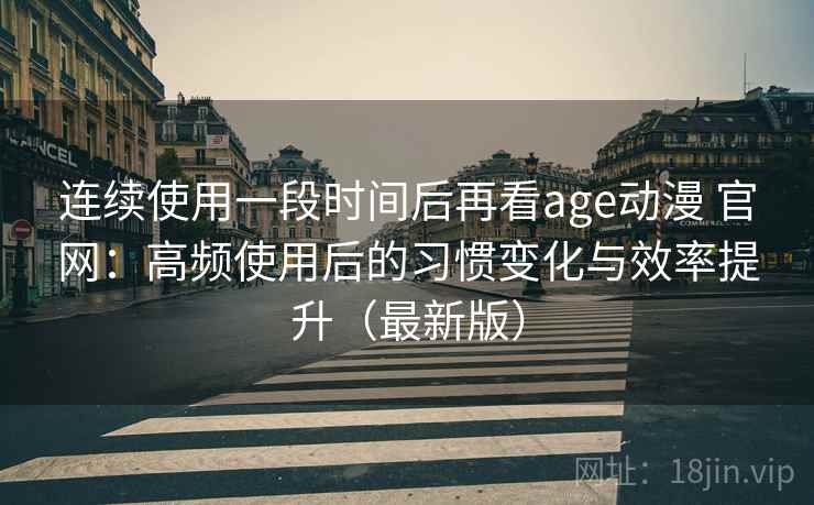 连续使用一段时间后再看age动漫 官网：高频使用后的习惯变化与效率提升（最新版）