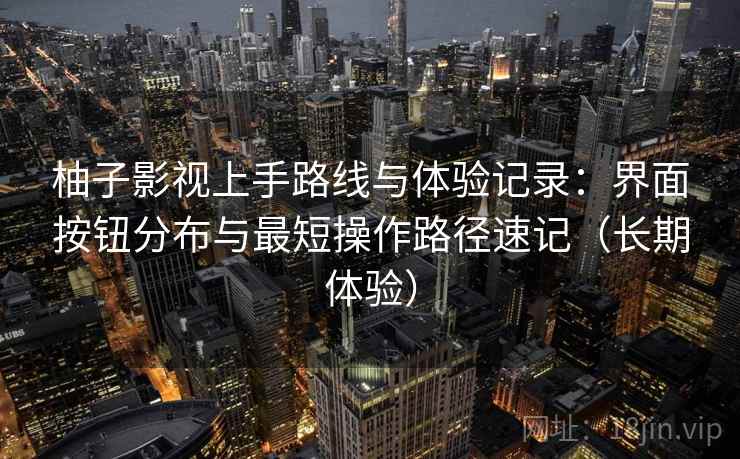 柚子影视上手路线与体验记录：界面按钮分布与最短操作路径速记（长期体验）