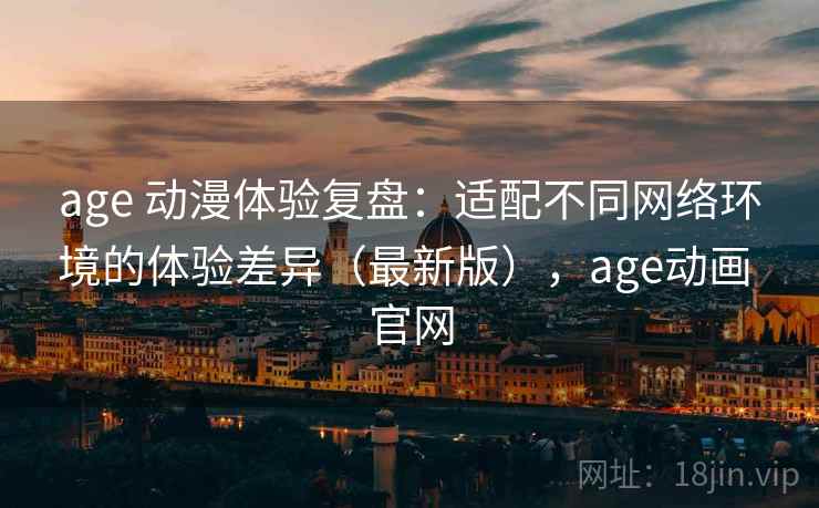 age 动漫体验复盘：适配不同网络环境的体验差异（最新版），age动画 官网