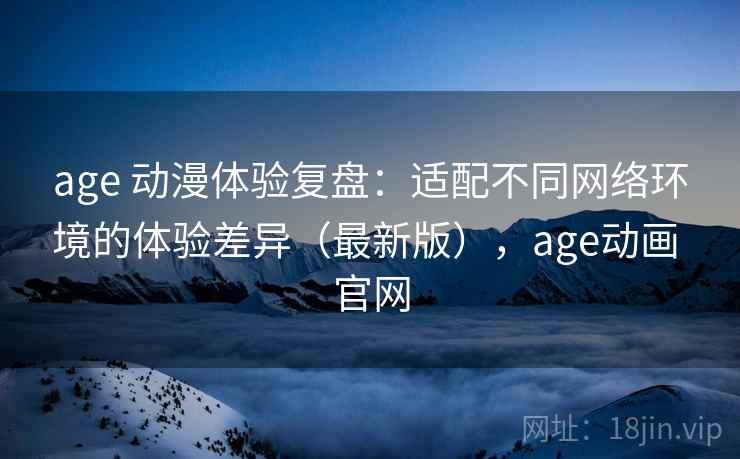 age 动漫体验复盘：适配不同网络环境的体验差异（最新版），age动画 官网