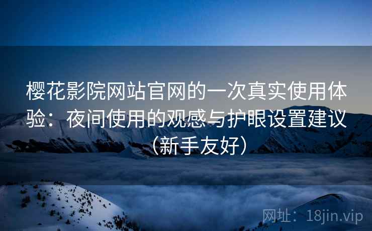 樱花影院网站官网的一次真实使用体验：夜间使用的观感与护眼设置建议（新手友好）