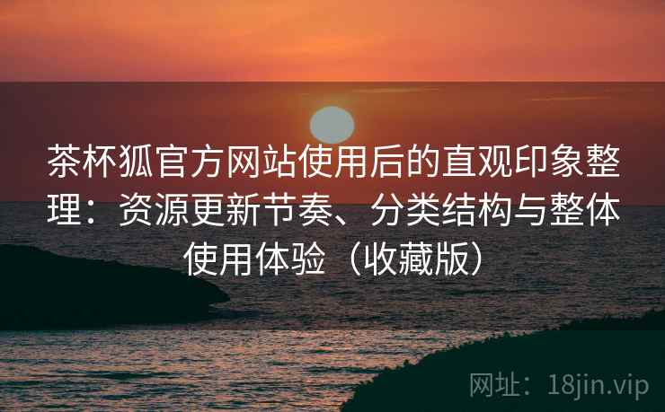 茶杯狐官方网站使用后的直观印象整理:资源更新节奏、分类结构与整体使用体验(收藏版) 茶杯狐官方网站使用后的直观印象整理:资源更新节奏、分类结构与整体使用体验(收藏版)