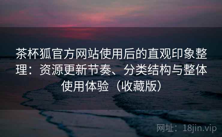 茶杯狐官方网站使用后的直观印象整理:资源更新节奏、分类结构与整体使用体验(收藏版) 茶杯狐官方网站使用后的直观印象整理:资源更新节奏、分类结构与整体使用体验(收藏版)