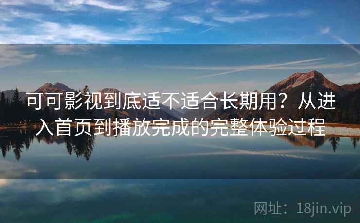 可可影视到底适不适合长期用？从进入首页到播放完成的完整体验过程