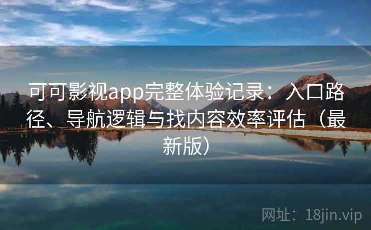 可可影视app完整体验记录：入口路径、导航逻辑与找内容效率评估（最新版）