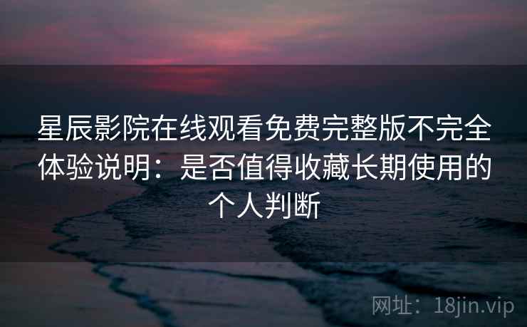 星辰影院在线观看免费完整版不完全体验说明：是否值得收藏长期使用的个人判断